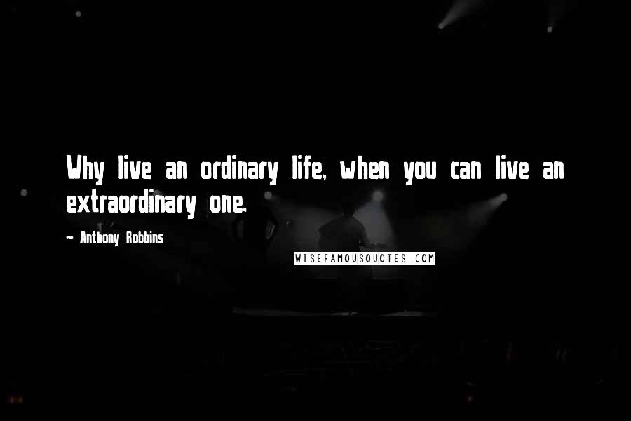 Anthony Robbins Quotes: Why live an ordinary life, when you can live an extraordinary one.