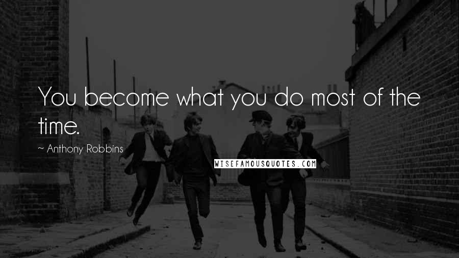 Anthony Robbins Quotes: You become what you do most of the time.