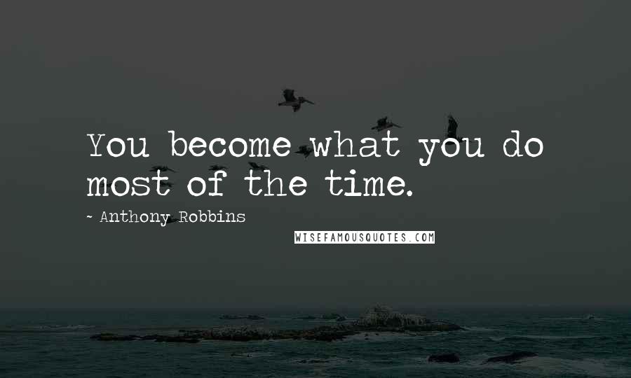 Anthony Robbins Quotes: You become what you do most of the time.