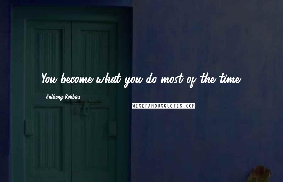 Anthony Robbins Quotes: You become what you do most of the time.