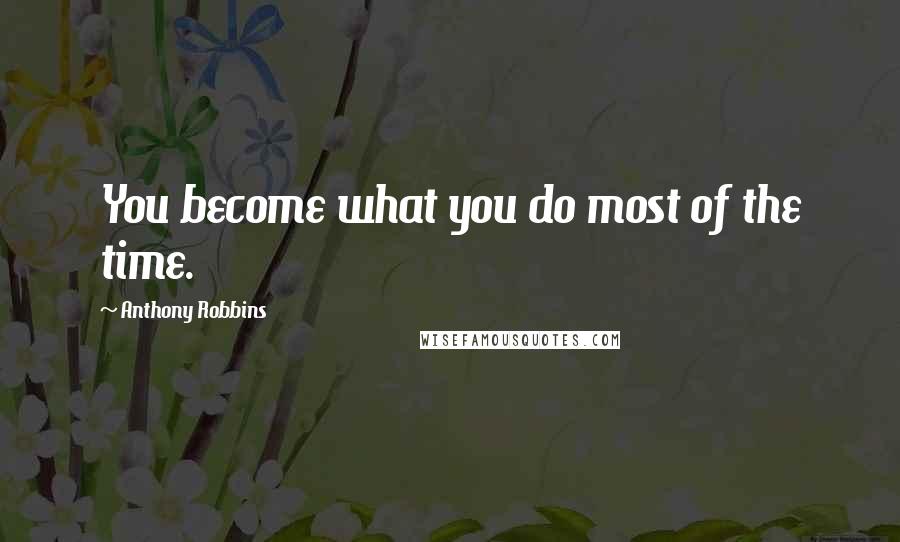 Anthony Robbins Quotes: You become what you do most of the time.