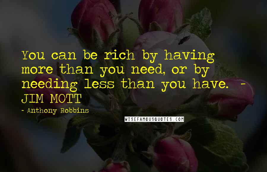 Anthony Robbins Quotes: You can be rich by having more than you need, or by needing less than you have. - JIM MOTT