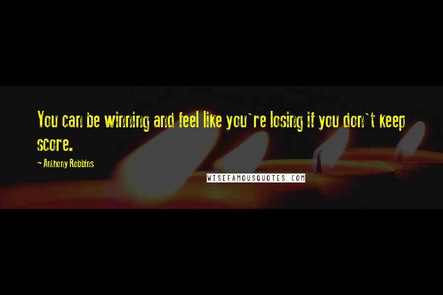 Anthony Robbins Quotes: You can be winning and feel like you're losing if you don't keep score.