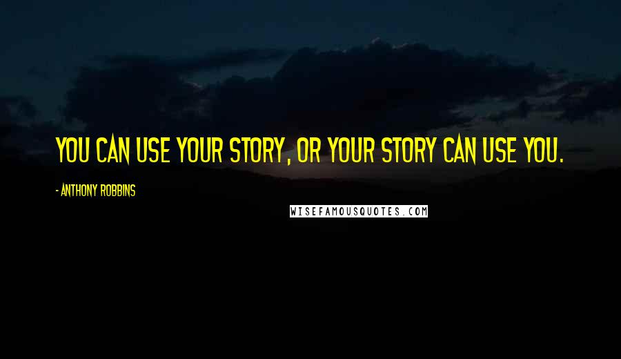 Anthony Robbins Quotes: You can use your story, or your story can use you.