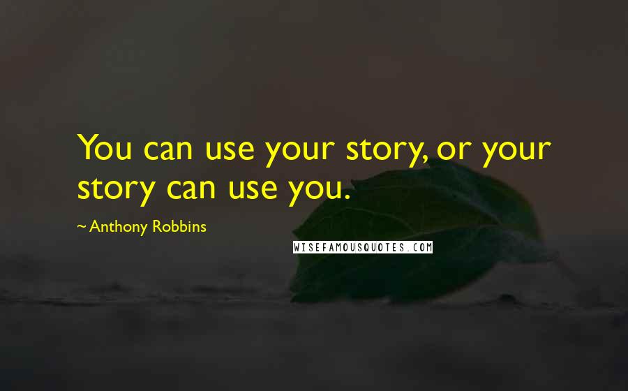 Anthony Robbins Quotes: You can use your story, or your story can use you.