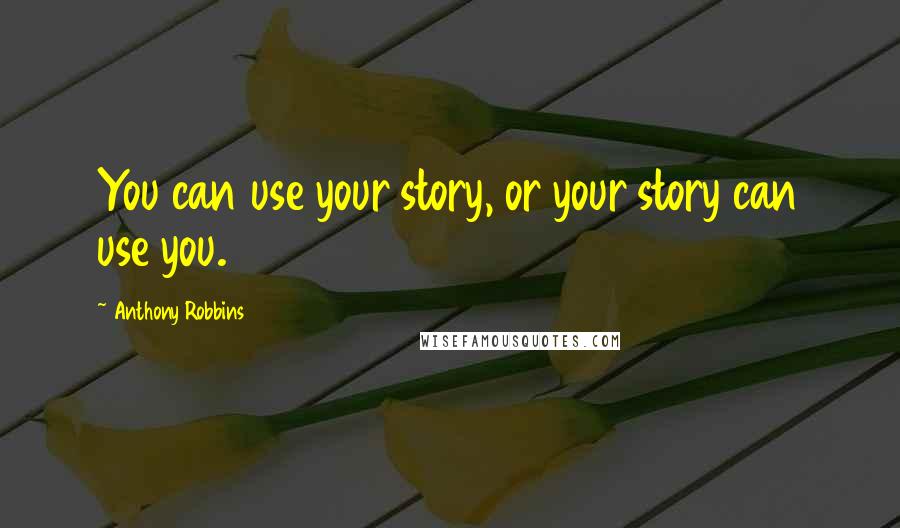 Anthony Robbins Quotes: You can use your story, or your story can use you.