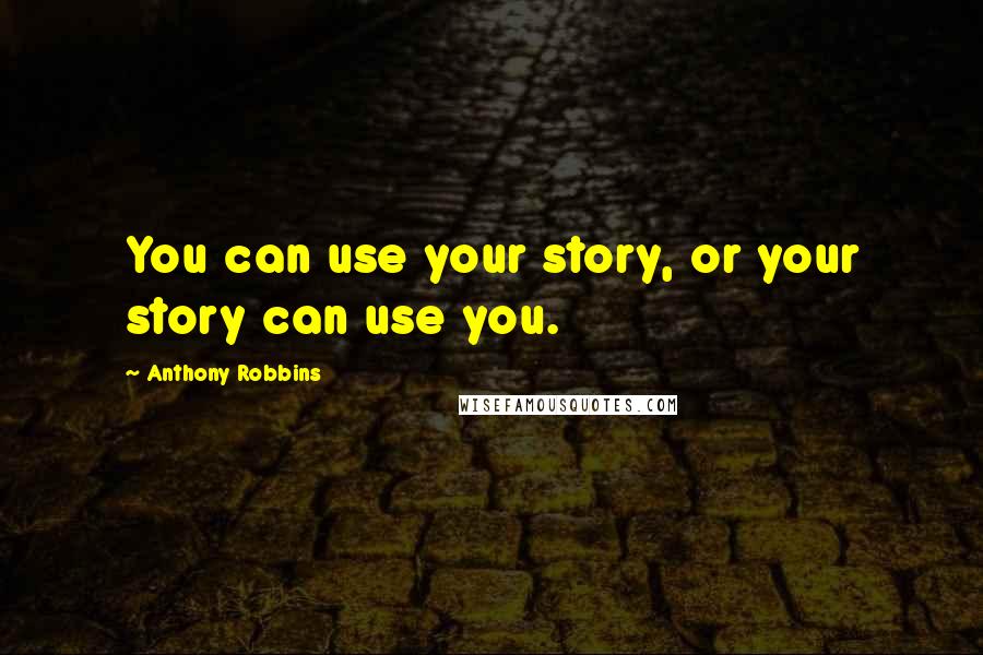 Anthony Robbins Quotes: You can use your story, or your story can use you.