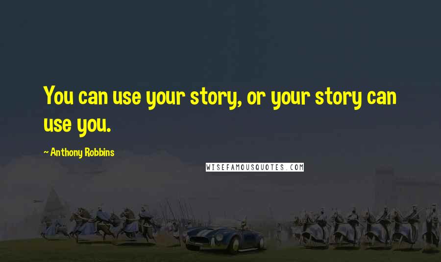 Anthony Robbins Quotes: You can use your story, or your story can use you.