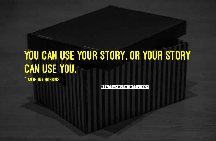 Anthony Robbins Quotes: You can use your story, or your story can use you.