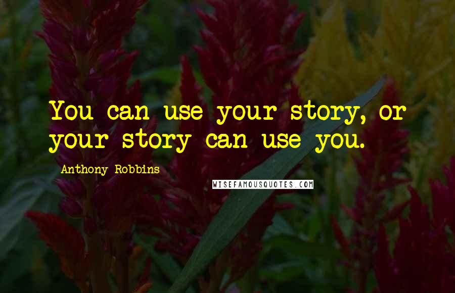Anthony Robbins Quotes: You can use your story, or your story can use you.
