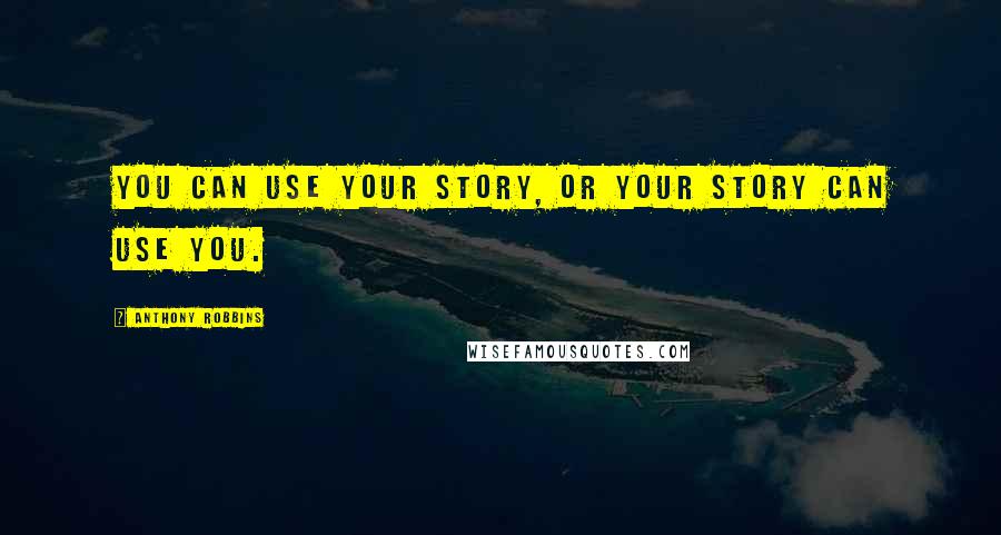 Anthony Robbins Quotes: You can use your story, or your story can use you.