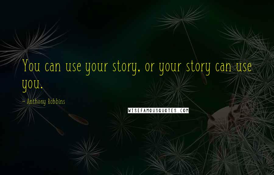 Anthony Robbins Quotes: You can use your story, or your story can use you.