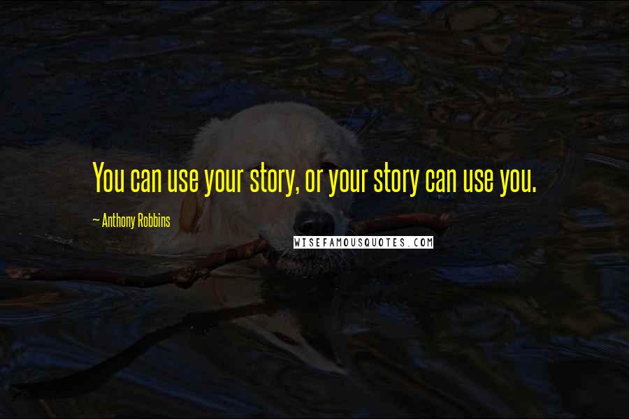 Anthony Robbins Quotes: You can use your story, or your story can use you.