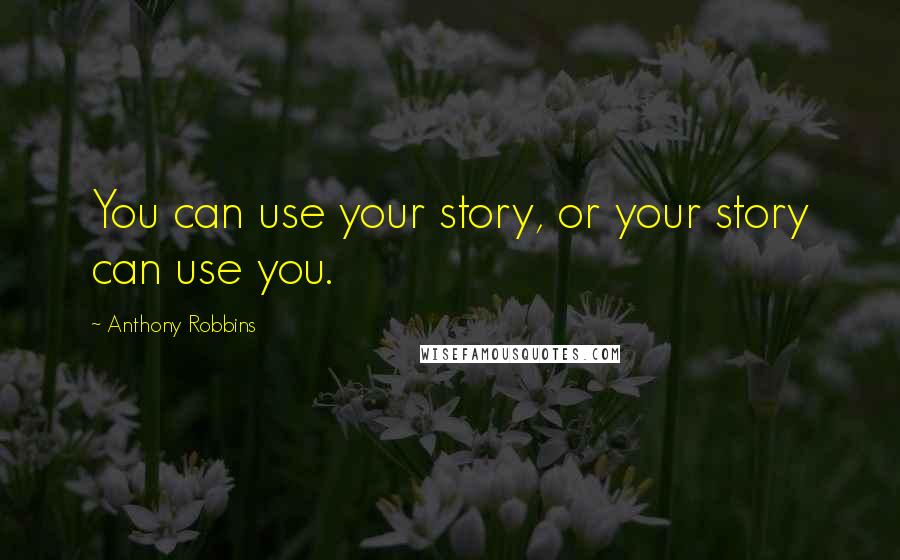 Anthony Robbins Quotes: You can use your story, or your story can use you.