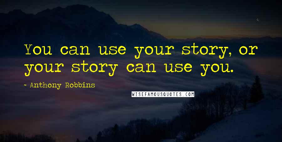 Anthony Robbins Quotes: You can use your story, or your story can use you.