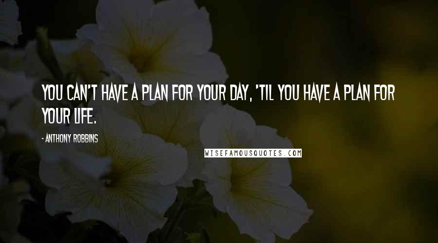 Anthony Robbins Quotes: You can't have a plan for your day, 'til you have a plan for your life.