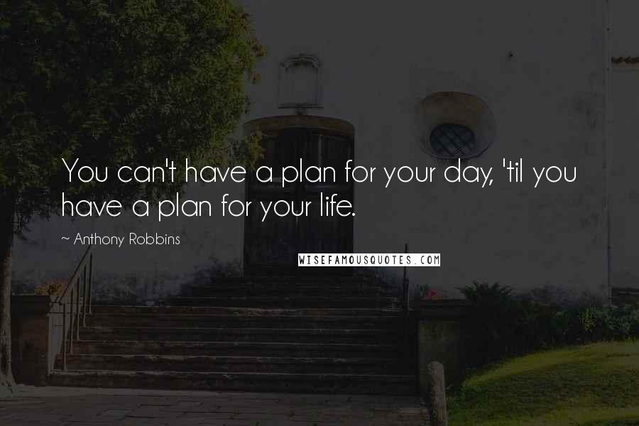 Anthony Robbins Quotes: You can't have a plan for your day, 'til you have a plan for your life.