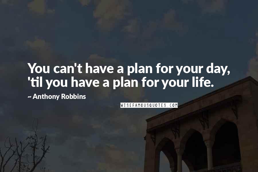 Anthony Robbins Quotes: You can't have a plan for your day, 'til you have a plan for your life.