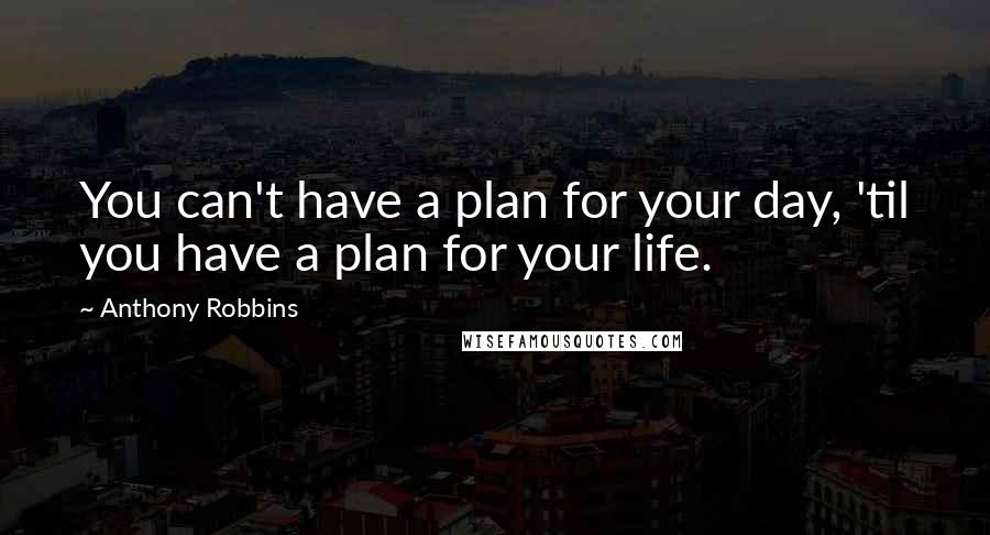 Anthony Robbins Quotes: You can't have a plan for your day, 'til you have a plan for your life.