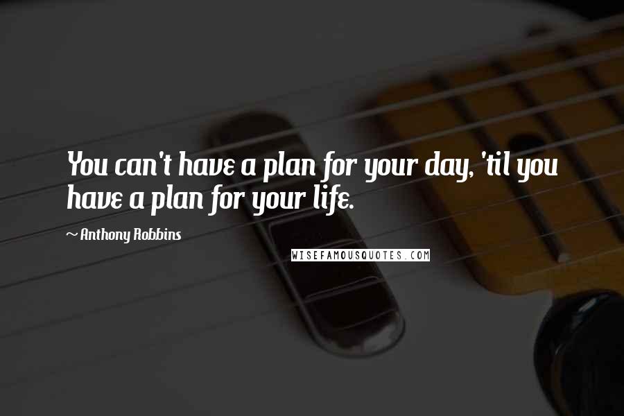 Anthony Robbins Quotes: You can't have a plan for your day, 'til you have a plan for your life.