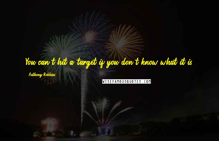 Anthony Robbins Quotes: You can't hit a target if you don't know what it is.
