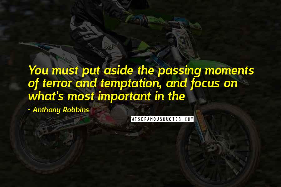 Anthony Robbins Quotes: You must put aside the passing moments of terror and temptation, and focus on what's most important in the