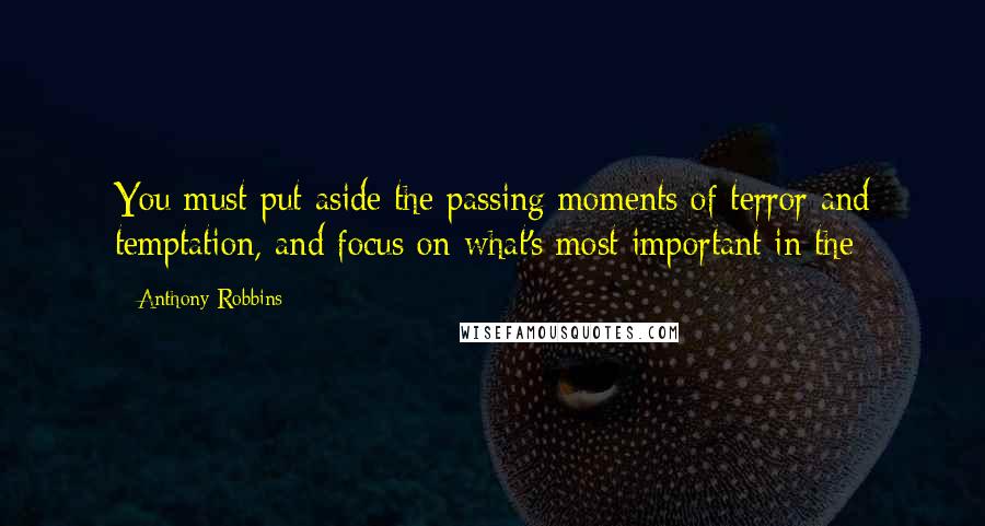 Anthony Robbins Quotes: You must put aside the passing moments of terror and temptation, and focus on what's most important in the