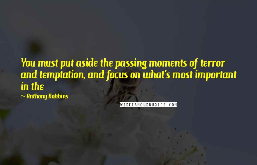 Anthony Robbins Quotes: You must put aside the passing moments of terror and temptation, and focus on what's most important in the