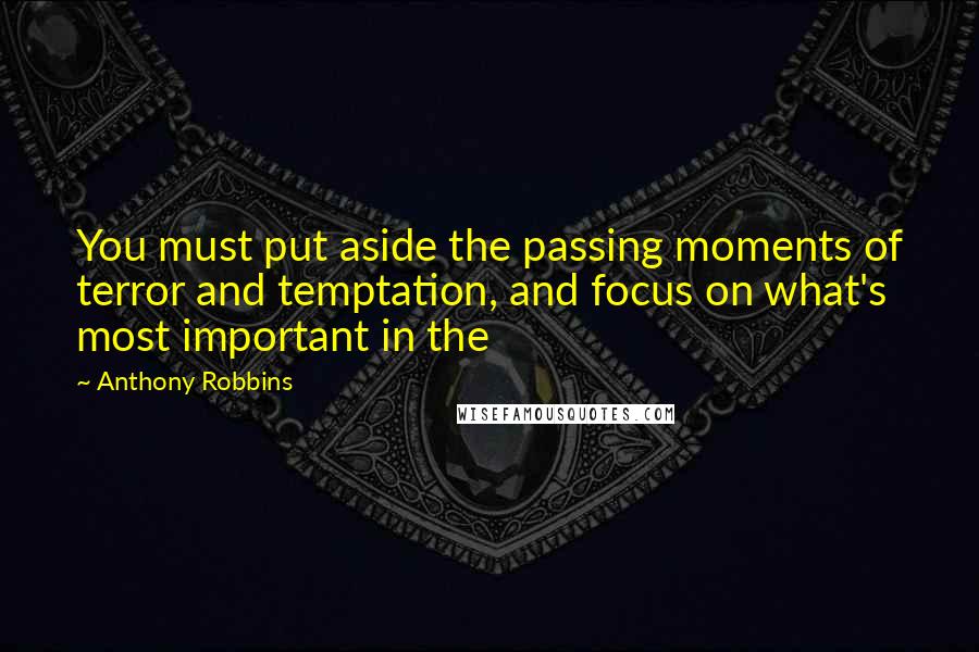 Anthony Robbins Quotes: You must put aside the passing moments of terror and temptation, and focus on what's most important in the