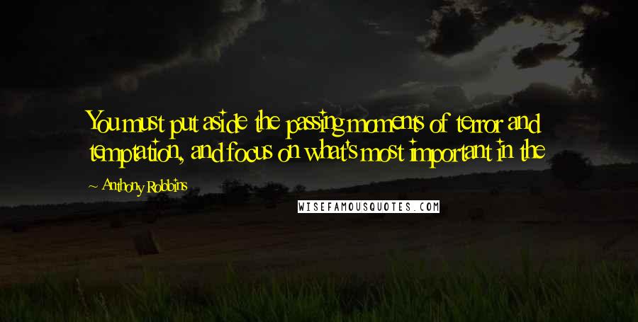 Anthony Robbins Quotes: You must put aside the passing moments of terror and temptation, and focus on what's most important in the