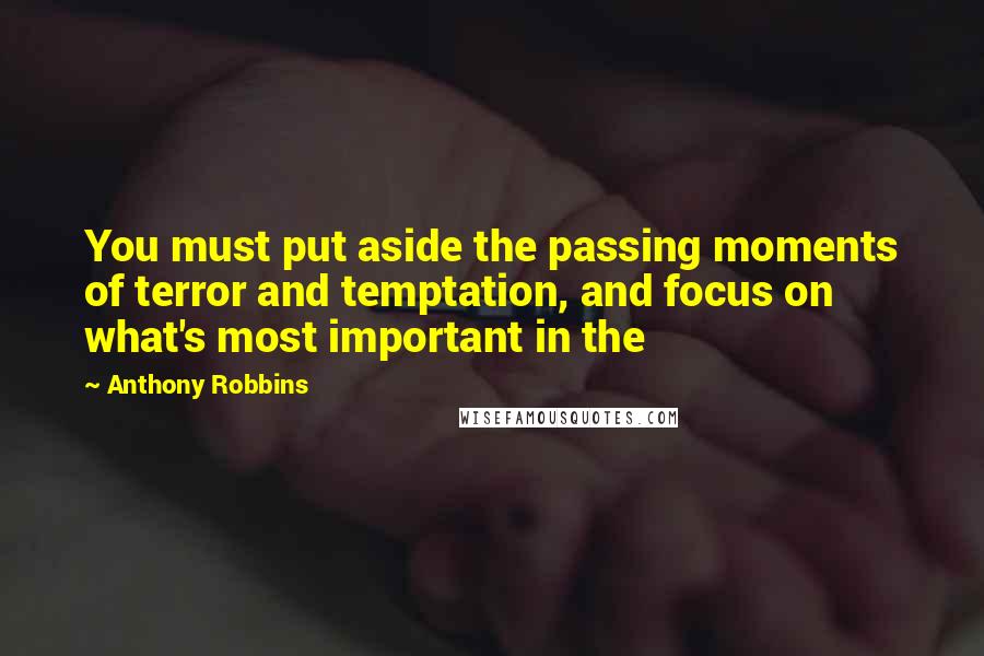 Anthony Robbins Quotes: You must put aside the passing moments of terror and temptation, and focus on what's most important in the