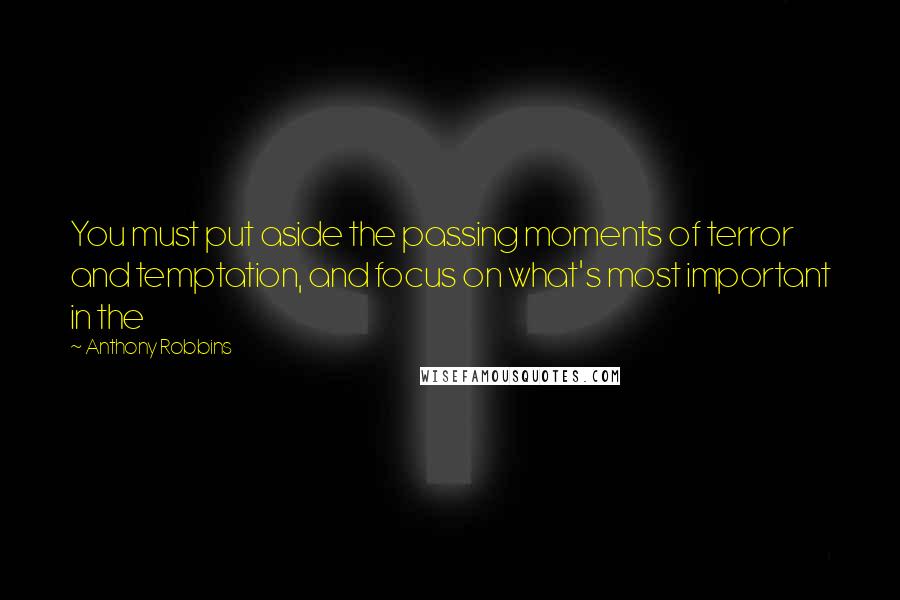 Anthony Robbins Quotes: You must put aside the passing moments of terror and temptation, and focus on what's most important in the