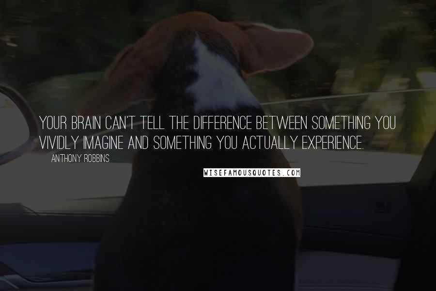 Anthony Robbins Quotes: Your brain can't tell the difference between something you vividly imagine and something you actually experience.