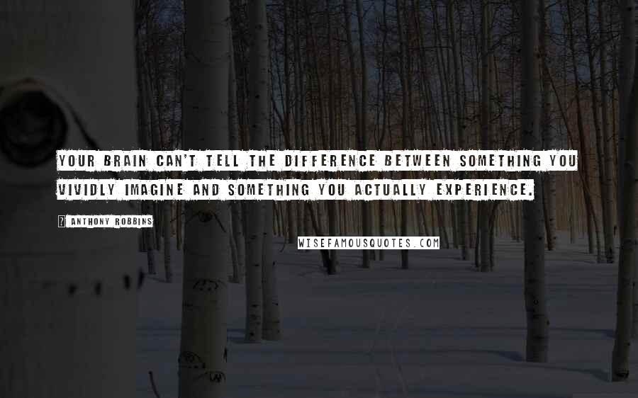 Anthony Robbins Quotes: Your brain can't tell the difference between something you vividly imagine and something you actually experience.