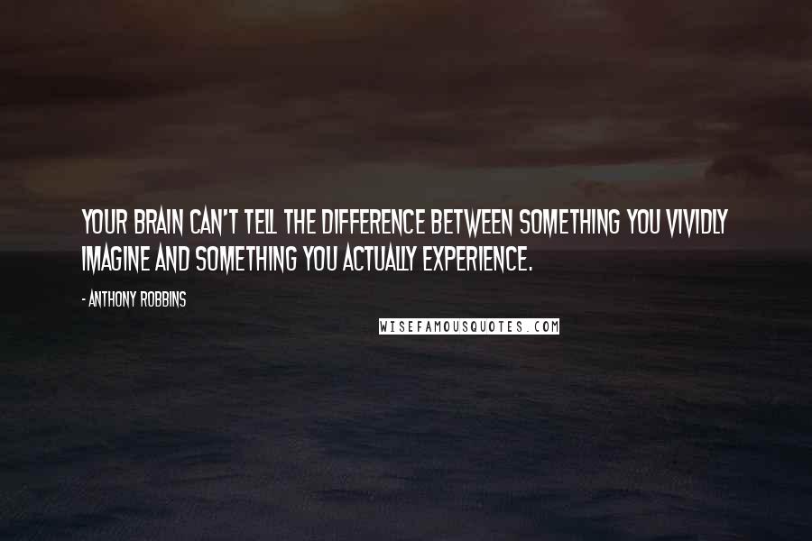 Anthony Robbins Quotes: Your brain can't tell the difference between something you vividly imagine and something you actually experience.
