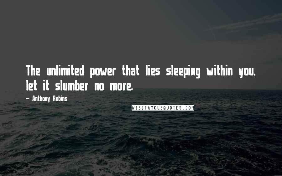 Anthony Robins Quotes: The unlimited power that lies sleeping within you, let it slumber no more.