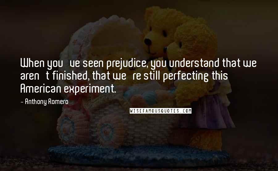 Anthony Romero Quotes: When you've seen prejudice, you understand that we aren't finished, that we're still perfecting this American experiment.