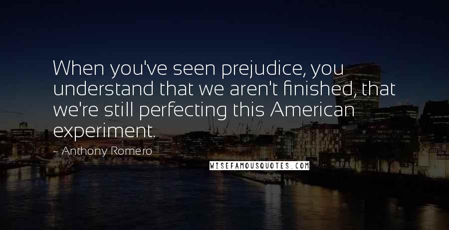 Anthony Romero Quotes: When you've seen prejudice, you understand that we aren't finished, that we're still perfecting this American experiment.
