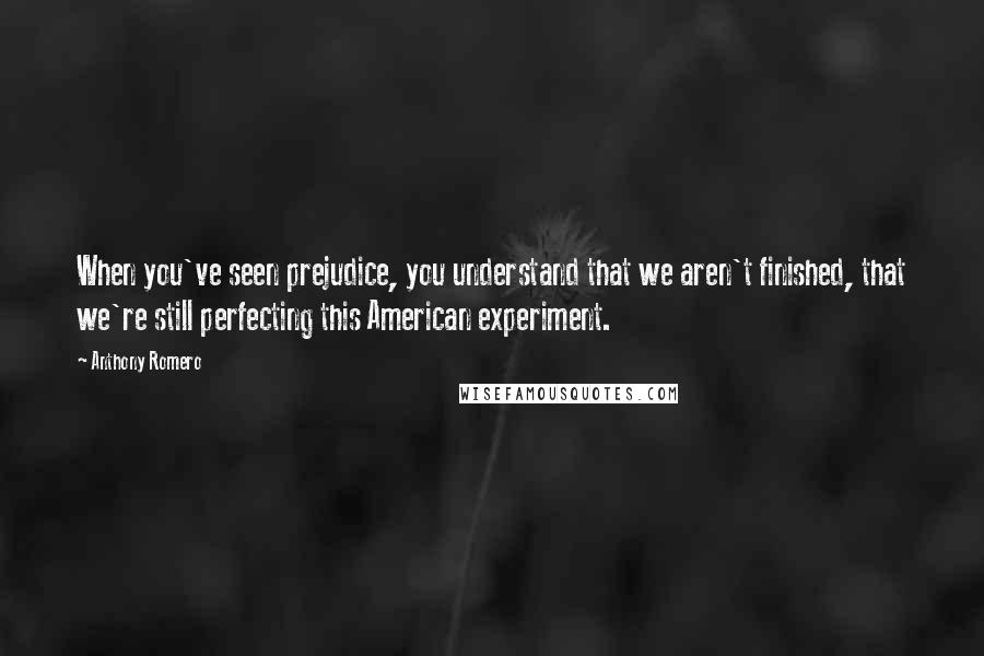 Anthony Romero Quotes: When you've seen prejudice, you understand that we aren't finished, that we're still perfecting this American experiment.
