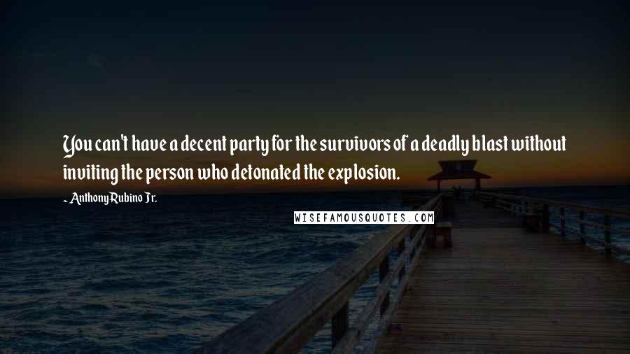 Anthony Rubino Jr. Quotes: You can't have a decent party for the survivors of a deadly blast without inviting the person who detonated the explosion.