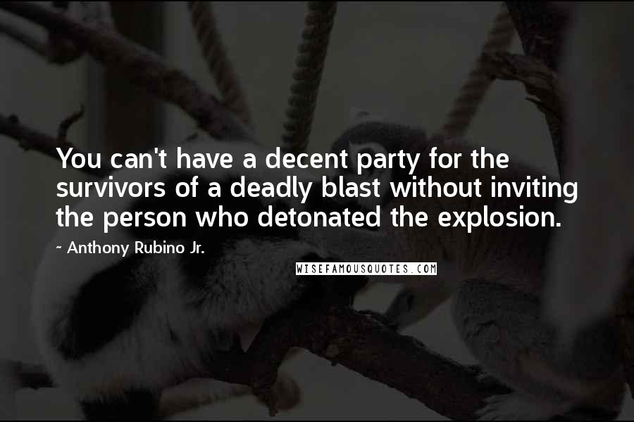 Anthony Rubino Jr. Quotes: You can't have a decent party for the survivors of a deadly blast without inviting the person who detonated the explosion.