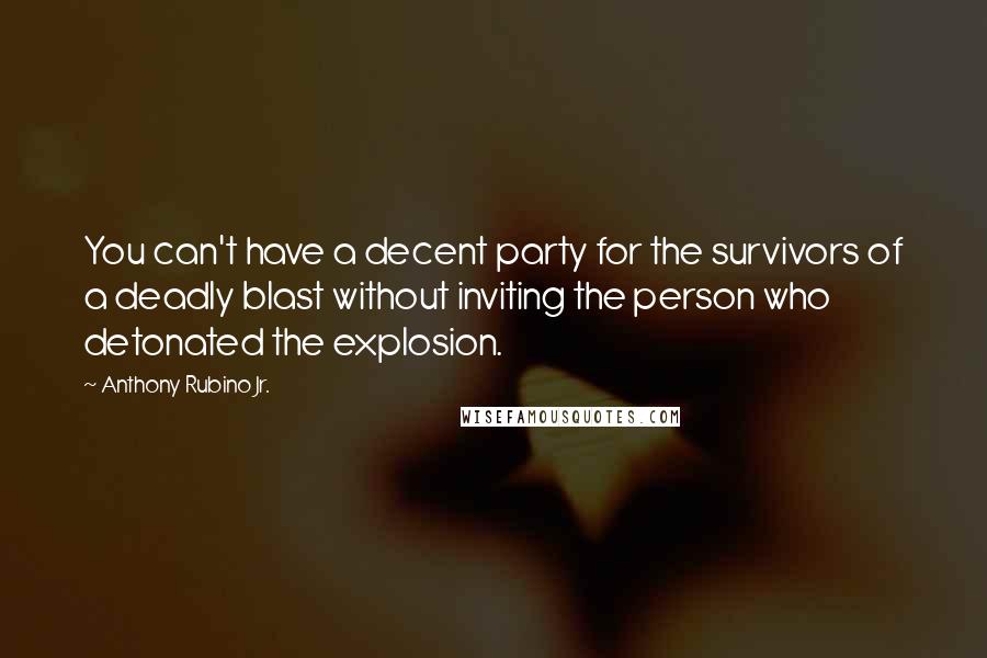 Anthony Rubino Jr. Quotes: You can't have a decent party for the survivors of a deadly blast without inviting the person who detonated the explosion.