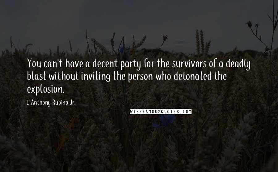 Anthony Rubino Jr. Quotes: You can't have a decent party for the survivors of a deadly blast without inviting the person who detonated the explosion.