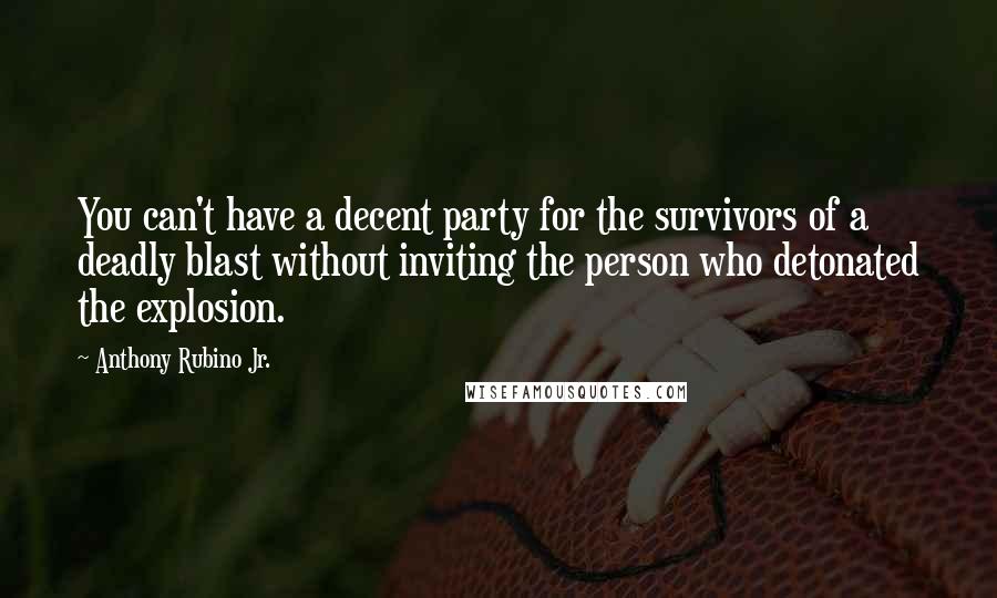 Anthony Rubino Jr. Quotes: You can't have a decent party for the survivors of a deadly blast without inviting the person who detonated the explosion.