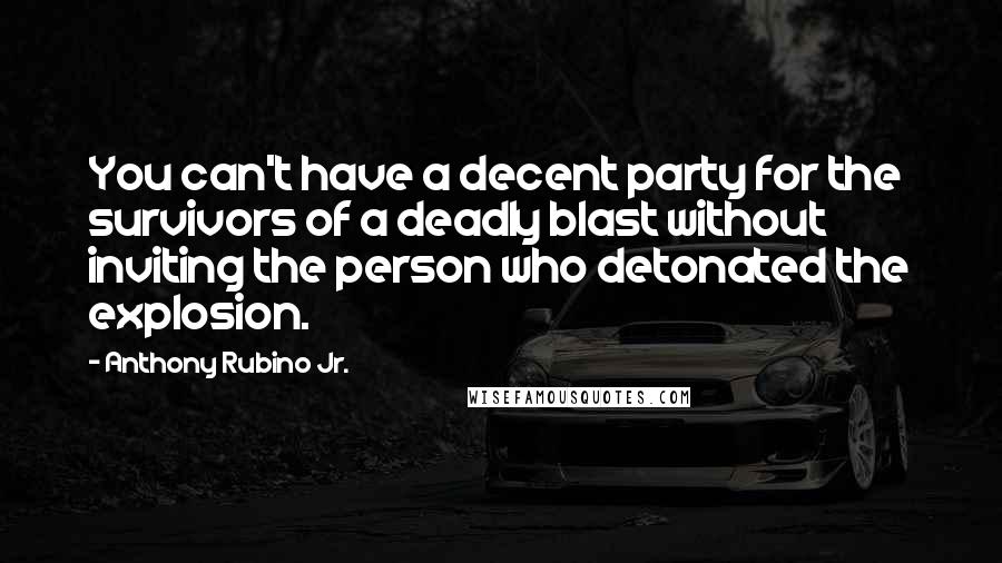 Anthony Rubino Jr. Quotes: You can't have a decent party for the survivors of a deadly blast without inviting the person who detonated the explosion.