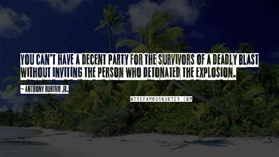 Anthony Rubino Jr. Quotes: You can't have a decent party for the survivors of a deadly blast without inviting the person who detonated the explosion.