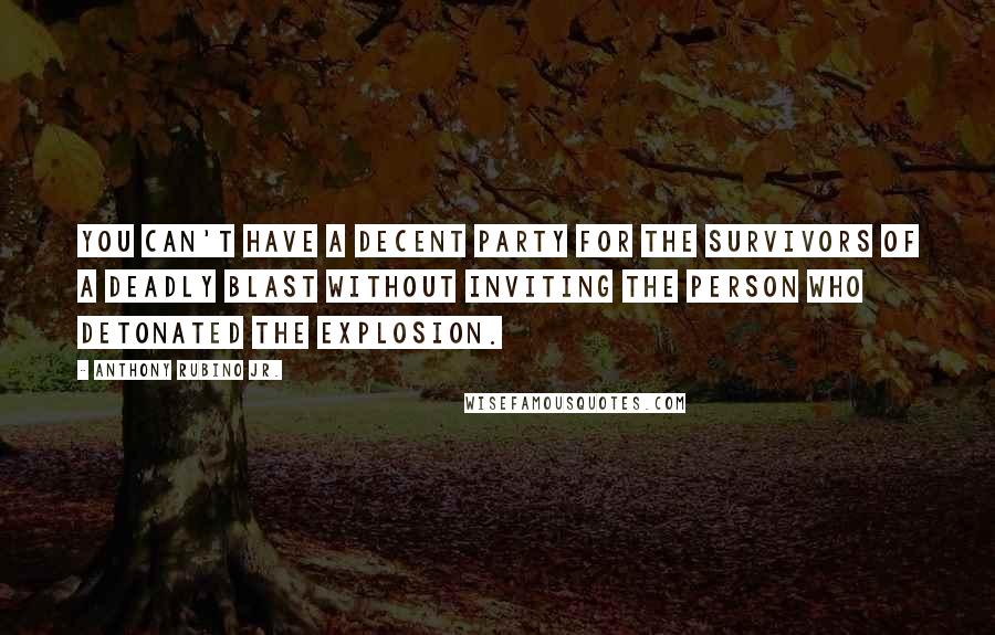 Anthony Rubino Jr. Quotes: You can't have a decent party for the survivors of a deadly blast without inviting the person who detonated the explosion.