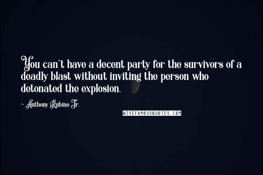 Anthony Rubino Jr. Quotes: You can't have a decent party for the survivors of a deadly blast without inviting the person who detonated the explosion.