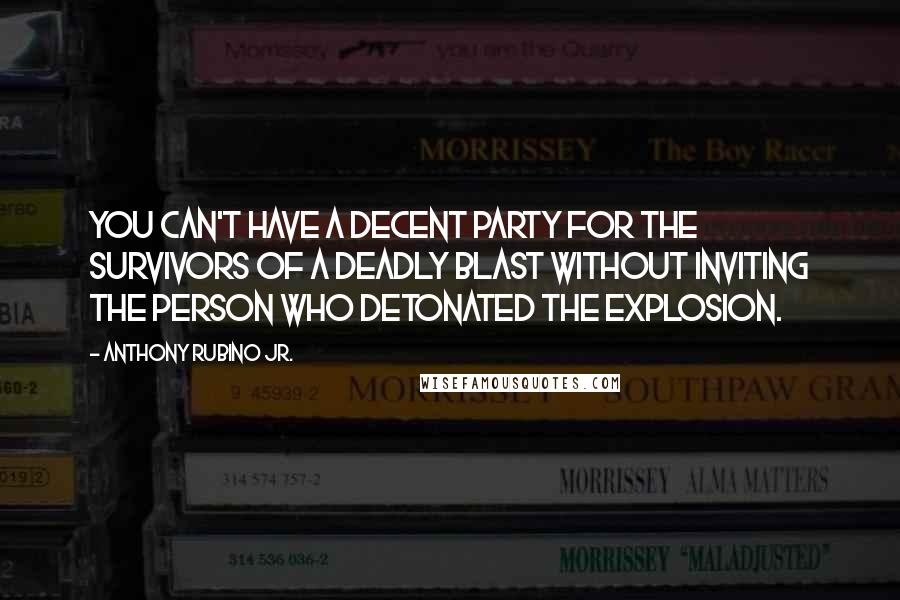 Anthony Rubino Jr. Quotes: You can't have a decent party for the survivors of a deadly blast without inviting the person who detonated the explosion.