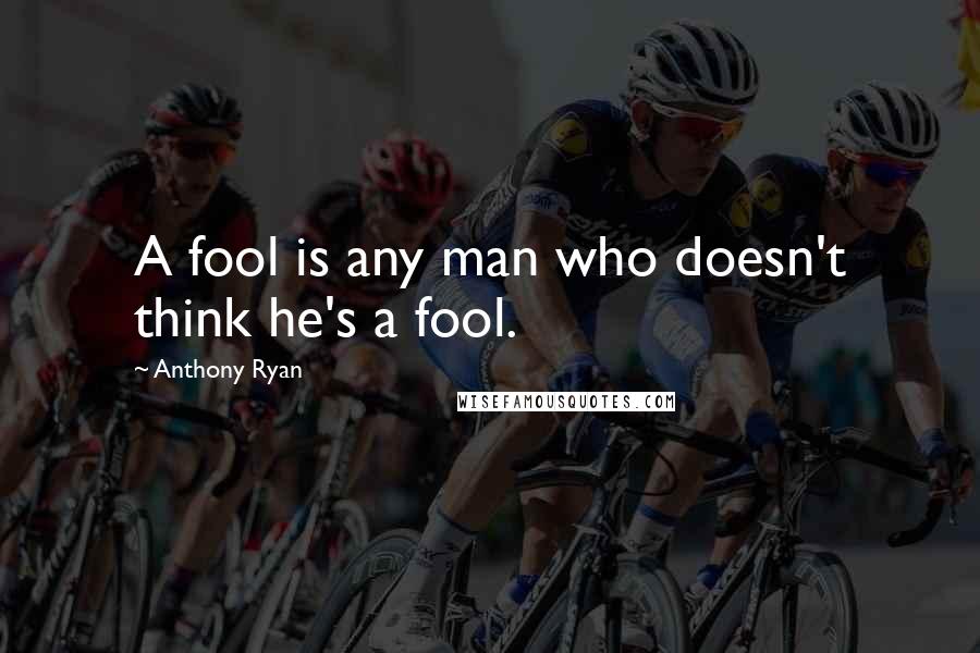 Anthony Ryan Quotes: A fool is any man who doesn't think he's a fool.